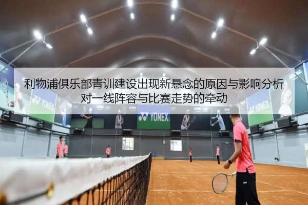 利物浦俱乐部青训建设出现新悬念的原因与影响分析对一线阵容与比赛走势的牵动
