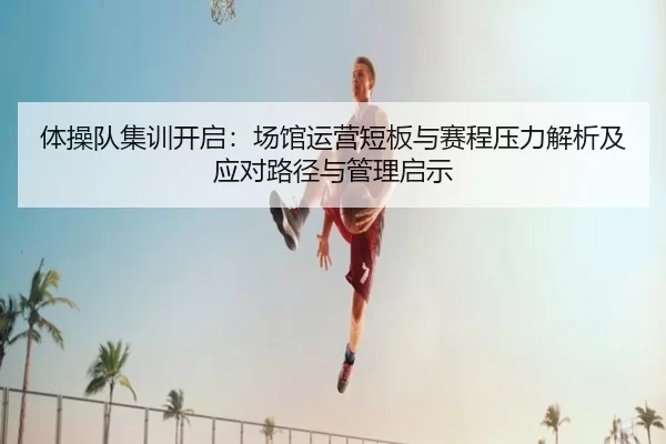 体操队集训开启：场馆运营短板与赛程压力解析及应对路径与管理启示